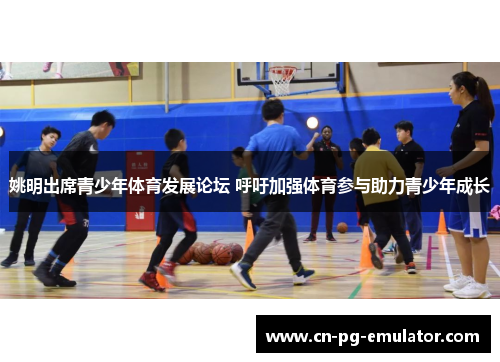 姚明出席青少年体育发展论坛 呼吁加强体育参与助力青少年成长 姚明出席青少年体育发展论坛 呼吁加强体育参与助力青少年成长