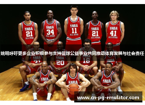 姚明呼吁更多企业积极参与支持篮球公益事业共同推动体育发展与社会责任 姚明呼吁更多企业积极参与支持篮球公益事业共同推动体育发展与社会责任