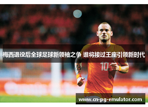 梅西退役后全球足球新领袖之争 谁将接过王座引领新时代 梅西退役后全球足球新领袖之争 谁将接过王座引领新时代