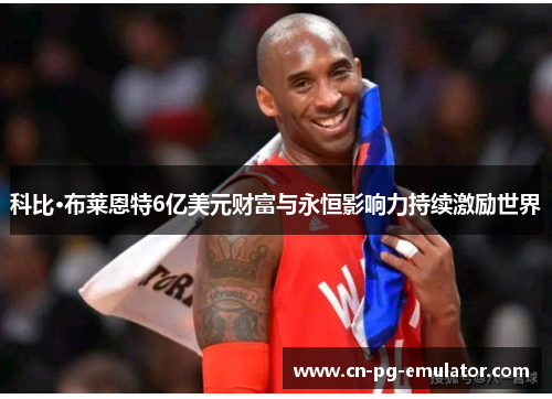 科比·布莱恩特6亿美元财富与永恒影响力持续激励世界 科比·布莱恩特6亿美元财富与永恒影响力持续激励世界