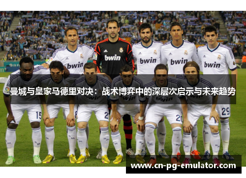 曼城与皇家马德里对决:战术博弈中的深层次启示与未来趋势 曼城与皇家马德里对决:战术博弈中的深层次启示与未来趋势