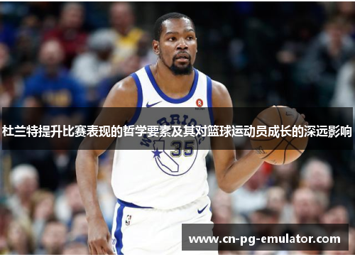 杜兰特提升比赛表现的哲学要素及其对篮球运动员成长的深远影响