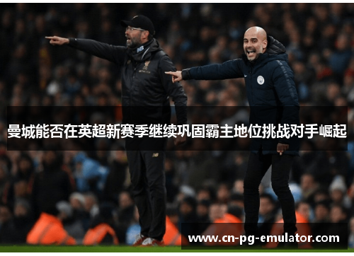 曼城能否在英超新赛季继续巩固霸主地位挑战对手崛起 曼城能否在英超新赛季继续巩固霸主地位挑战对手崛起