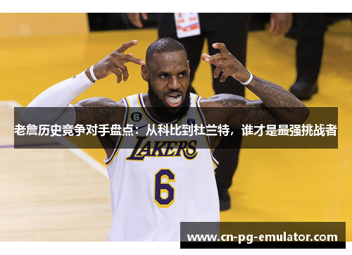 老詹历史竞争对手盘点:从科比到杜兰特,谁才是最强挑战者 老詹历史竞争对手盘点:从科比到杜兰特,谁才是最强挑战者