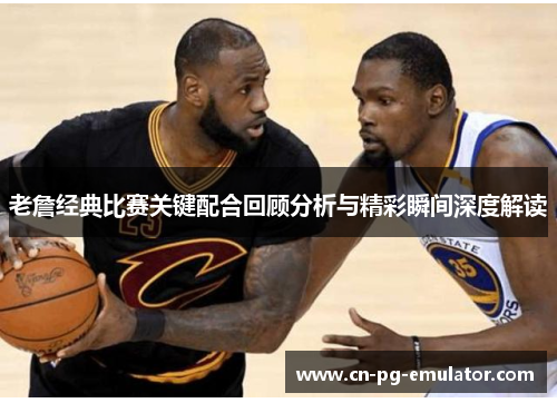 老詹经典比赛关键配合回顾分析与精彩瞬间深度解读