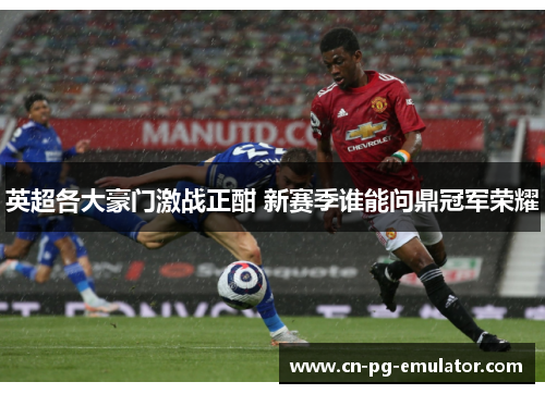 英超各大豪门激战正酣 新赛季谁能问鼎冠军荣耀