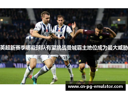 英超新赛季哪些球队有望挑战曼城霸主地位成为最大威胁