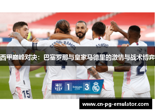 西甲巅峰对决:巴塞罗那与皇家马德里的激情与战术博弈 西甲巅峰对决:巴塞罗那与皇家马德里的激情与战术博弈