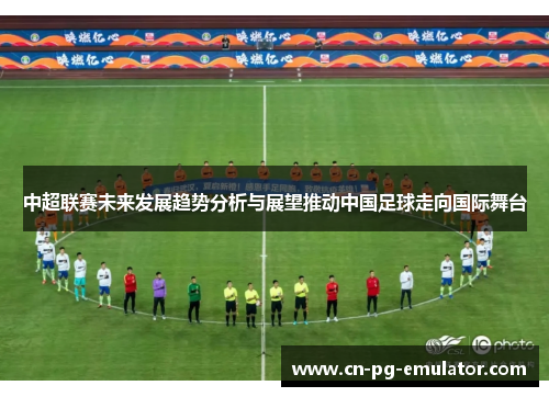 中超联赛未来发展趋势分析与展望推动中国足球走向国际舞台 中超联赛未来发展趋势分析与展望推动中国足球走向国际舞台