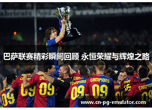 巴萨联赛精彩瞬间回顾 永恒荣耀与辉煌之路 巴萨联赛精彩瞬间回顾 永恒荣耀与辉煌之路