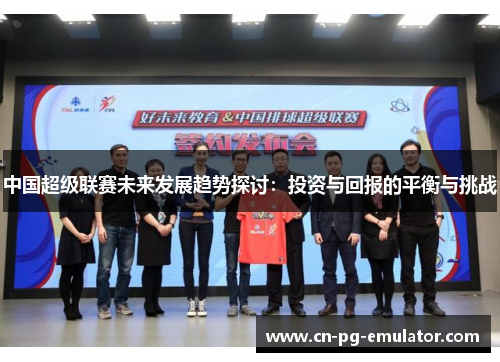 中国超级联赛未来发展趋势探讨:投资与回报的平衡与挑战 中国超级联赛未来发展趋势探讨:投资与回报的平衡与挑战