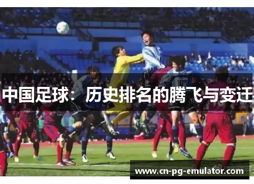 中国足球:历史排名的腾飞与变迁 中国足球:历史排名的腾飞与变迁