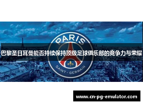 巴黎圣日耳曼能否持续保持顶级足球俱乐部的竞争力与荣耀