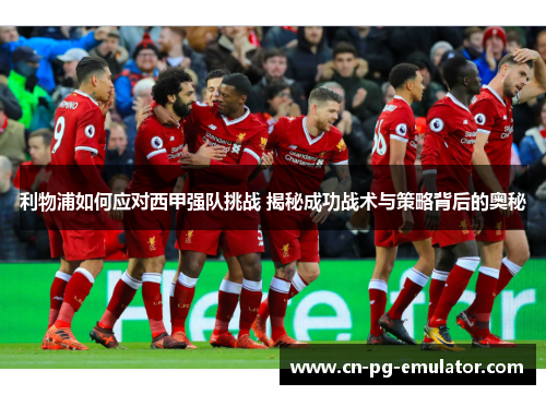 利物浦如何应对西甲强队挑战 揭秘成功战术与策略背后的奥秘 利物浦如何应对西甲强队挑战 揭秘成功战术与策略背后的奥秘