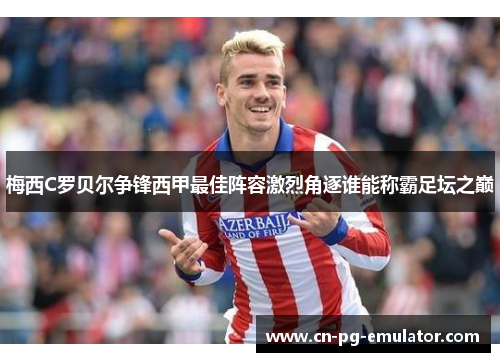 梅西C罗贝尔争锋西甲最佳阵容激烈角逐谁能称霸足坛之巅