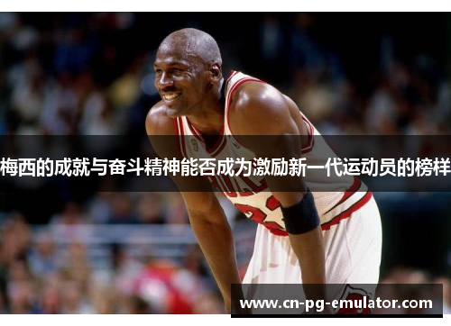 梅西的成就与奋斗精神能否成为激励新一代运动员的榜样