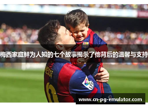 梅西家庭鲜为人知的七个故事揭示了他背后的温馨与支持 梅西家庭鲜为人知的七个故事揭示了他背后的温馨与支持