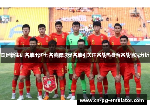 国足新集训名单出炉七名黄牌球员名单引关注备战热身赛备战情况分析