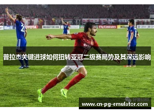 普拉杰关键进球如何扭转亚冠二级赛局势及其深远影响 普拉杰关键进球如何扭转亚冠二级赛局势及其深远影响