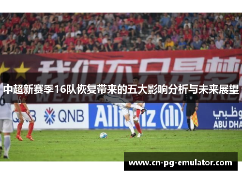 中超新赛季16队恢复带来的五大影响分析与未来展望 中超新赛季16队恢复带来的五大影响分析与未来展望