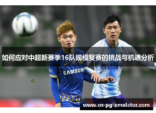 如何应对中超新赛季16队规模复赛的挑战与机遇分析