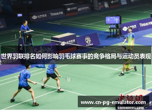 世界羽联排名如何影响羽毛球赛事的竞争格局与运动员表现