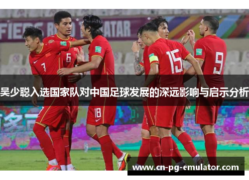 吴少聪入选国家队对中国足球发展的深远影响与启示分析