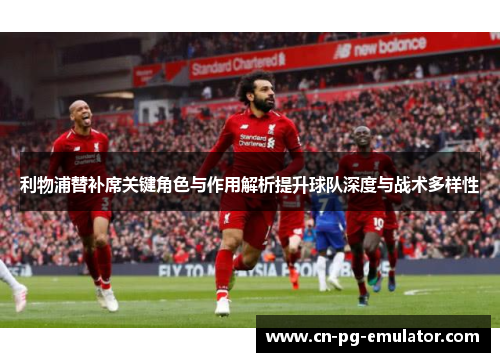 利物浦替补席关键角色与作用解析提升球队深度与战术多样性 利物浦替补席关键角色与作用解析提升球队深度与战术多样性