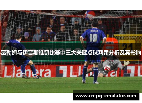 富勒姆与伊普斯维奇比赛中三大关键点球判罚分析及其影响 富勒姆与伊普斯维奇比赛中三大关键点球判罚分析及其影响