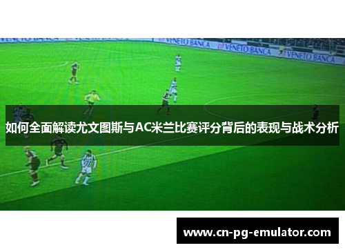 如何全面解读尤文图斯与AC米兰比赛评分背后的表现与战术分析 如何全面解读尤文图斯与AC米兰比赛评分背后的表现与战术分析