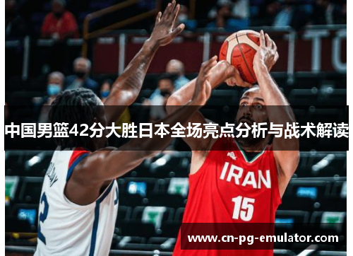中国男篮42分大胜日本全场亮点分析与战术解读