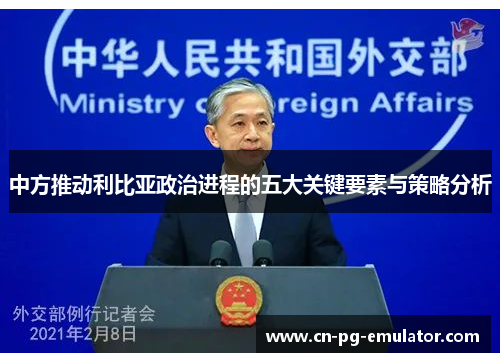 中方推动利比亚政治进程的五大关键要素与策略分析 中方推动利比亚政治进程的五大关键要素与策略分析