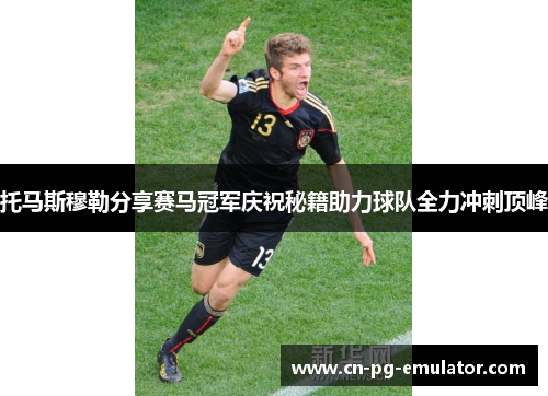 托马斯穆勒分享赛马冠军庆祝秘籍助力球队全力冲刺顶峰 托马斯穆勒分享赛马冠军庆祝秘籍助力球队全力冲刺顶峰