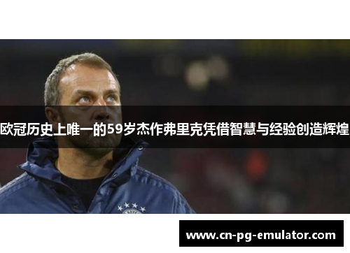欧冠历史上唯一的59岁杰作弗里克凭借智慧与经验创造辉煌 欧冠历史上唯一的59岁杰作弗里克凭借智慧与经验创造辉煌