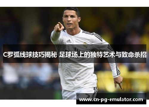 C罗弧线球技巧揭秘 足球场上的独特艺术与致命杀招