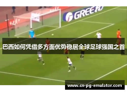 巴西如何凭借多方面优势稳居全球足球强国之首 巴西如何凭借多方面优势稳居全球足球强国之首