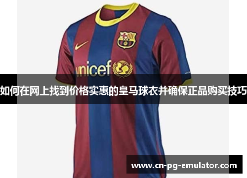 如何在网上找到价格实惠的皇马球衣并确保正品购买技巧 如何在网上找到价格实惠的皇马球衣并确保正品购买技巧