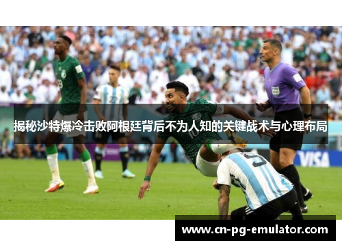 揭秘沙特爆冷击败阿根廷背后不为人知的关键战术与心理布局 揭秘沙特爆冷击败阿根廷背后不为人知的关键战术与心理布局