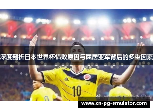 深度剖析日本世界杯惜败原因与屈居亚军背后的多重因素 深度剖析日本世界杯惜败原因与屈居亚军背后的多重因素