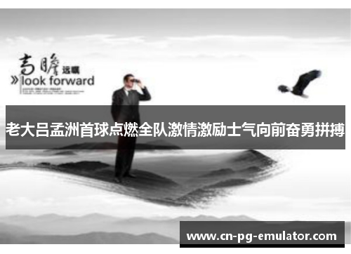 老大吕孟洲首球点燃全队激情激励士气向前奋勇拼搏