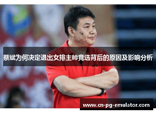 蔡斌为何决定退出女排主帅竞选背后的原因及影响分析 蔡斌为何决定退出女排主帅竞选背后的原因及影响分析