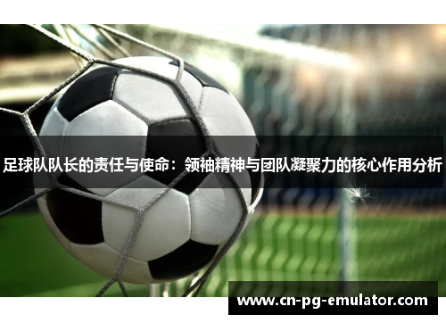 足球队队长的责任与使命:领袖精神与团队凝聚力的核心作用分析 足球队队长的责任与使命:领袖精神与团队凝聚力的核心作用分析