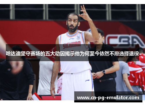 哈达迪坚守赛场的五大动因揭示他为何至今依然不愿选择退役