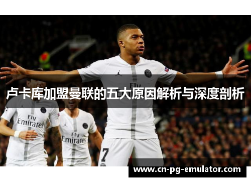 卢卡库加盟曼联的五大原因解析与深度剖析 卢卡库加盟曼联的五大原因解析与深度剖析