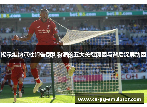 揭示维纳尔杜姆告别利物浦的五大关键原因与背后深层动因 揭示维纳尔杜姆告别利物浦的五大关键原因与背后深层动因