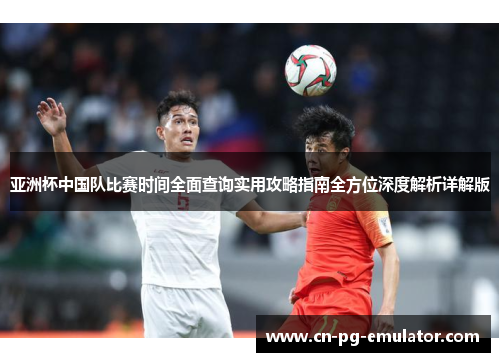 亚洲杯中国队比赛时间全面查询实用攻略指南全方位深度解析详解版