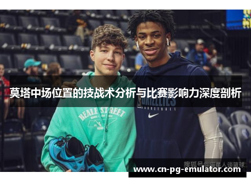 莫塔中场位置的技战术分析与比赛影响力深度剖析