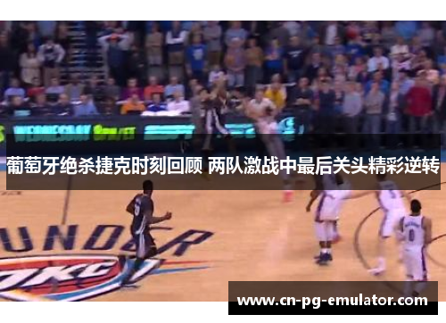 葡萄牙绝杀捷克时刻回顾 两队激战中最后关头精彩逆转