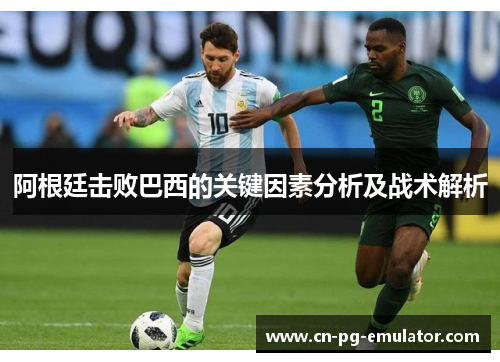 阿根廷击败巴西的关键因素分析及战术解析 阿根廷击败巴西的关键因素分析及战术解析