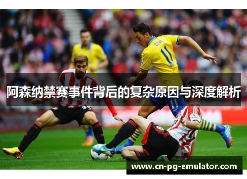 阿森纳禁赛事件背后的复杂原因与深度解析